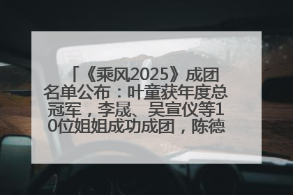 《乘风2025》成团名单公布：叶童获年度总冠军，李晟、吴宣仪等10位姐姐成功成团，陈德容获年度高光人物