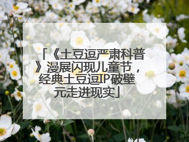 《土豆逗严肃科普》漫展闪现儿童节，经典土豆逗IP破壁元走进现实
