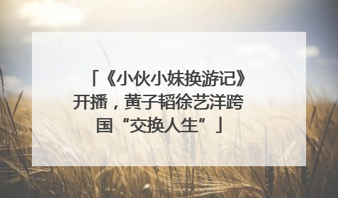 《小伙小妹换游记》开播，黄子韬徐艺洋跨国“交换人生”