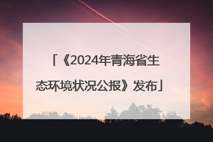《2024年青海省生态环境状况公报》发布