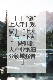 「“链”上天津」观察｜“上天”与“下海” 做机器人产业链细分领域强者