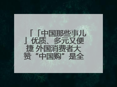 「中国那些事儿」优质、多元又便捷 外国消费者大赞“中国购”是全新体验！