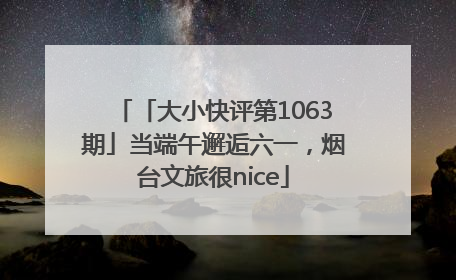 「大小快评第1063期」当端午邂逅六一，烟台文旅很nice
