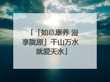 「如意康养 漫享陇原」千山万水 就爱天水