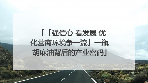 「强信心 看发展 优化营商环境争一流」一瓶胡麻油背后的产业密码