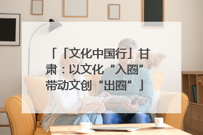 「文化中国行」甘肃：以文化“入圈”带动文创“出圈”