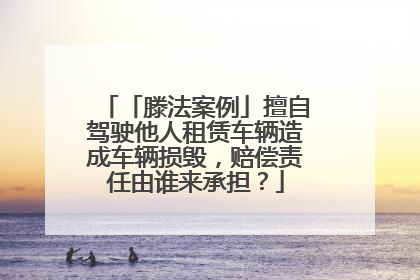 「滕法案例」擅自驾驶他人租赁车辆造成车辆损毁，赔偿责任由谁来承担？