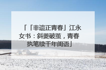「非遗正青春」江永女书：斜菱破茧，青春执笔续千年闺语