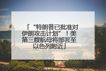 “特朗普已批准对伊朗攻击计划”！美第三艘航母将部署至以色列附近