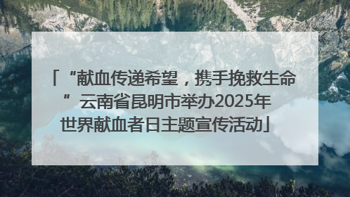 “献血传递希望，携手挽救生命 ”云南省昆明市举办2025年世界献血者日主题宣传活动
