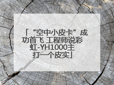 “空中小皮卡”成功首飞 工程师说彩虹-YH1000主打一个皮实