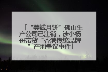 “美诚月饼”佛山生产公司已注销，涉小杨哥带货“香港传统品牌”产地争议事件