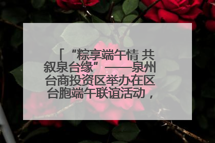“粽享端午情 共叙泉台缘”——泉州台商投资区举办在区台胞端午联谊活动，共话同源深情