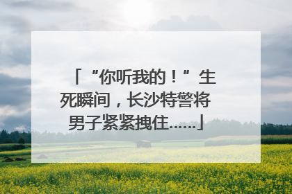 “你听我的！”生死瞬间，长沙特警将男子紧紧拽住……