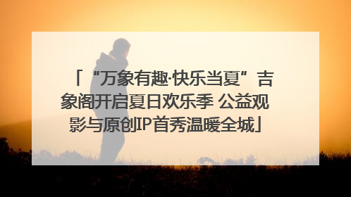“万象有趣·快乐当夏”吉象阁开启夏日欢乐季 公益观影与原创IP首秀温暖全城