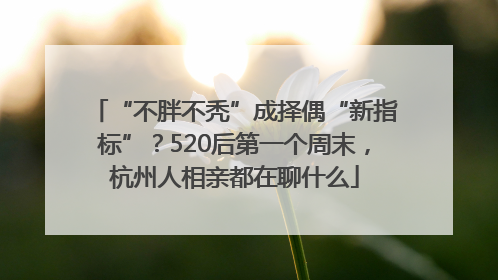 “不胖不秃”成择偶“新指标”？520后第一个周末，杭州人相亲都在聊什么
