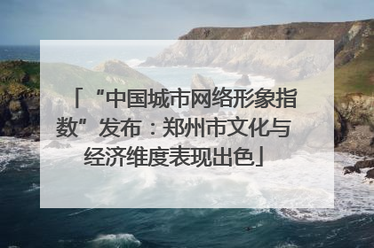 “中国城市网络形象指数”发布：郑州市文化与经济维度表现出色