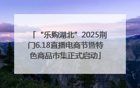 “乐购湖北”2025荆门6.18直播电商节暨特色商品市集正式启动