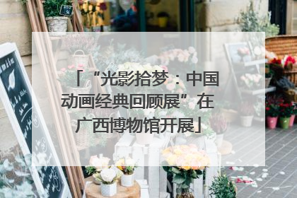 “光影拾梦：中国动画经典回顾展”在广西博物馆开展