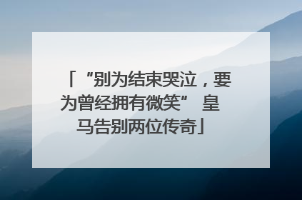 “别为结束哭泣，要为曾经拥有微笑” 皇马告别两位传奇