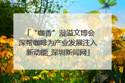 “咖香”漫溢文博会 深帮咖啡为产业发展注入新动能_深圳新闻网