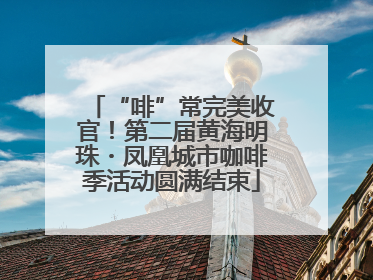 “啡”常完美收官！第二届黄海明珠・凤凰城市咖啡季活动圆满结束