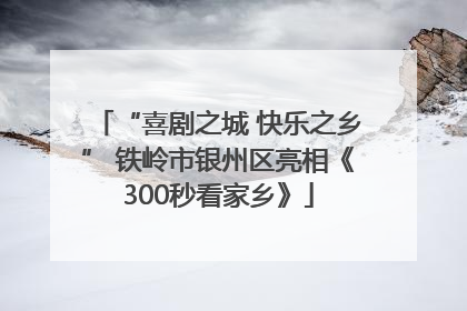 “喜剧之城 快乐之乡” 铁岭市银州区亮相《300秒看家乡》