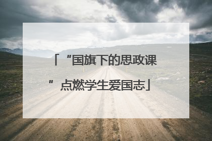 “国旗下的思政课”点燃学生爱国志