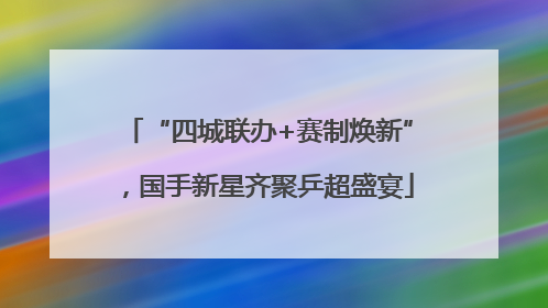 “四城联办+赛制焕新”，国手新星齐聚乒超盛宴