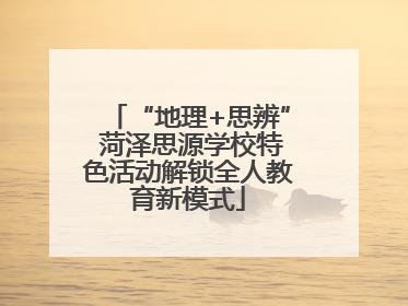 “地理+思辨” 菏泽思源学校特色活动解锁全人教育新模式