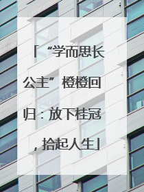 “学而思长公主”橙橙回归：放下桂冠，拾起人生