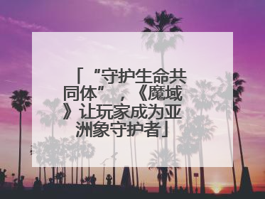 “守护生命共同体”，《魔域》让玩家成为亚洲象守护者