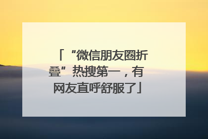 “微信朋友圈折叠”热搜第一，有网友直呼舒服了
