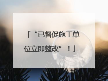 “已督促施工单位立即整改”！
