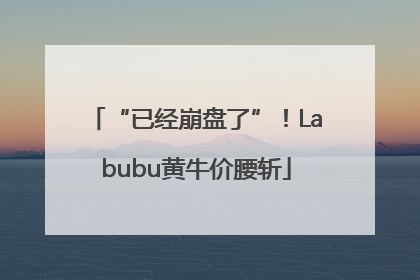 “已经崩盘了”！Labubu黄牛价腰斩