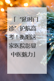 “延时门诊”护航高考！衡阳这家医院彰显中医魅力
