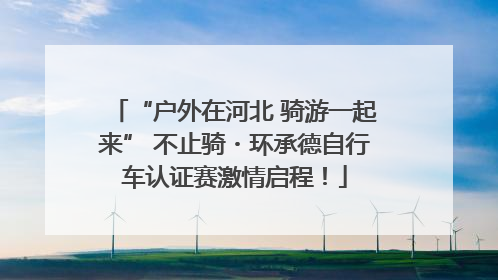 “户外在河北 骑游一起来” 不止骑・环承德自行车认证赛激情启程！