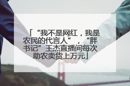 “我不是网红，我是农民的代言人”，“胖书记”王杰直播间每次助农卖货上万元