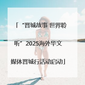 “晋城故事 世界聆听”2025海外华文媒体晋城行活动启动