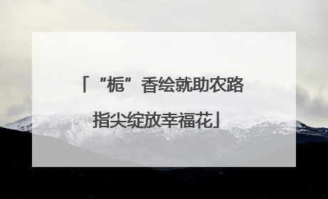 “栀”香绘就助农路 指尖绽放幸福花