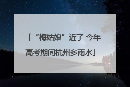 “梅姑娘”近了 今年高考期间杭州多雨水