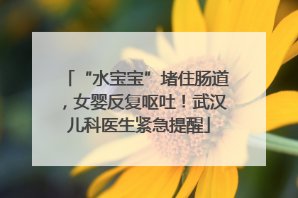 “水宝宝”堵住肠道，女婴反复呕吐！武汉儿科医生紧急提醒