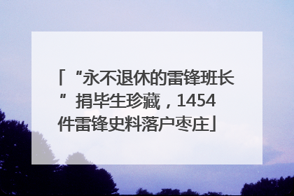 “永不退休的雷锋班长”捐毕生珍藏，1454件雷锋史料落户枣庄