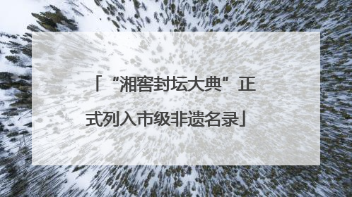 “湘窖封坛大典”正式列入市级非遗名录