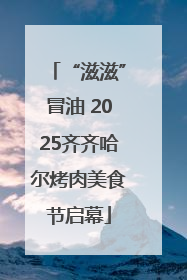 “滋滋”冒油 2025齐齐哈尔烤肉美食节启幕