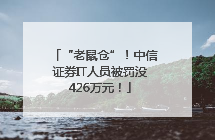 “老鼠仓”！中信证券IT人员被罚没426万元！
