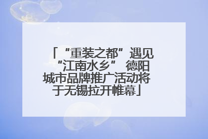 “重装之都”遇见“江南水乡” 德阳城市品牌推广活动将于无锡拉开帷幕