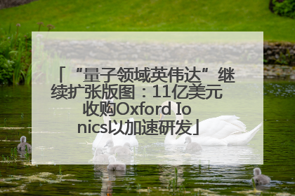“量子领域英伟达”继续扩张版图：11亿美元收购Oxford Ionics以加速研发