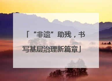 “非遗”助残，书写基层治理新篇章
