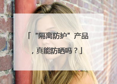 “隔离防护”产品，真能防晒吗？